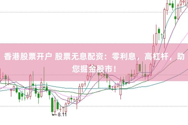 香港股票开户 股票无息配资：零利息，高杠杆，助您掘金股市！
