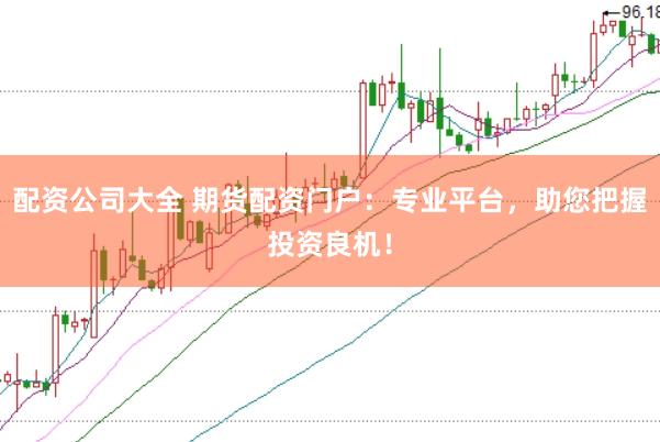 配资公司大全 期货配资门户：专业平台，助您把握投资良机！