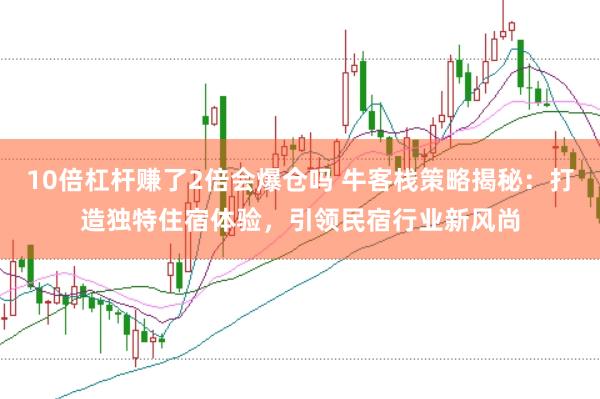 10倍杠杆赚了2倍会爆仓吗 牛客栈策略揭秘：打造独特住宿体验，引领民宿行业新风尚