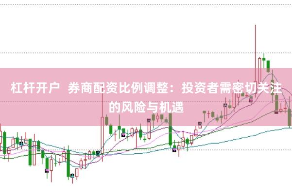 杠杆开户  券商配资比例调整：投资者需密切关注的风险与机遇