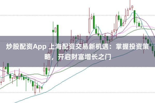 炒股配资App 上海配资交易新机遇：掌握投资策略，开启财富增长之门