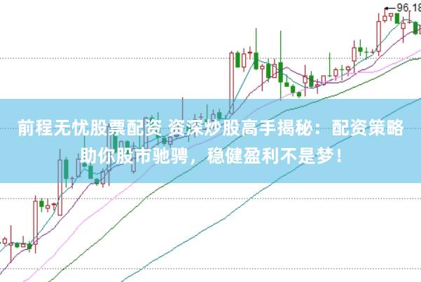 前程无忧股票配资 资深炒股高手揭秘：配资策略助你股市驰骋，稳健盈利不是梦！