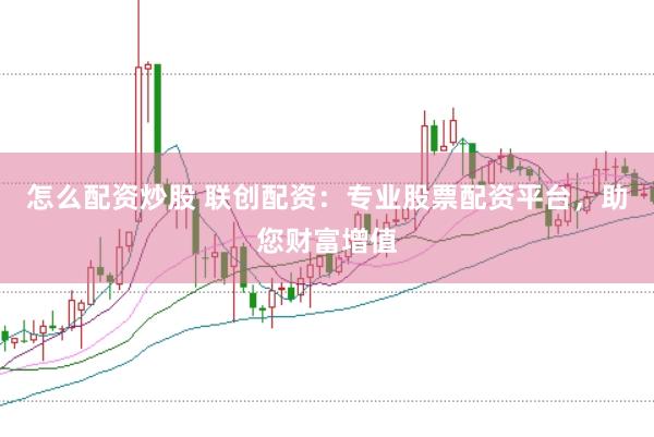 怎么配资炒股 联创配资：专业股票配资平台，助您财富增值