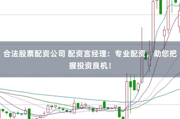 合法股票配资公司 配资言经理：专业配资，助您把握投资良机！