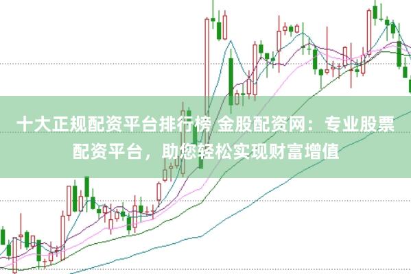 十大正规配资平台排行榜 金股配资网：专业股票配资平台，助您轻松实现财富增值
