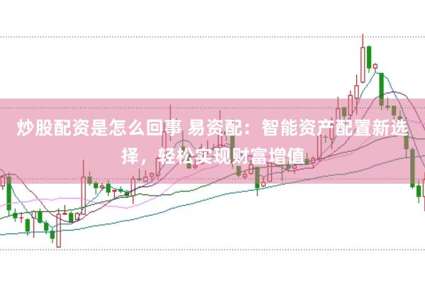 炒股配资是怎么回事 易资配：智能资产配置新选择，轻松实现财富增值