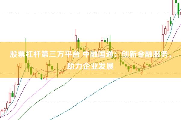 股票杠杆第三方平台 中融国通：创新金融服务，助力企业发展