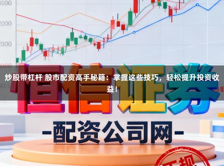 炒股带杠杆 股市配资高手秘籍：掌握这些技巧，轻松提升投资收益！