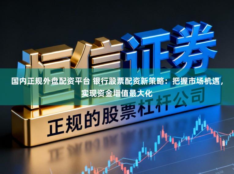 国内正规外盘配资平台 银行股票配资新策略：把握市场机遇，实现资金增值最大化