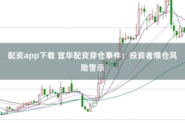 配资app下载 宜华配资穿仓事件：投资者爆仓风险警示