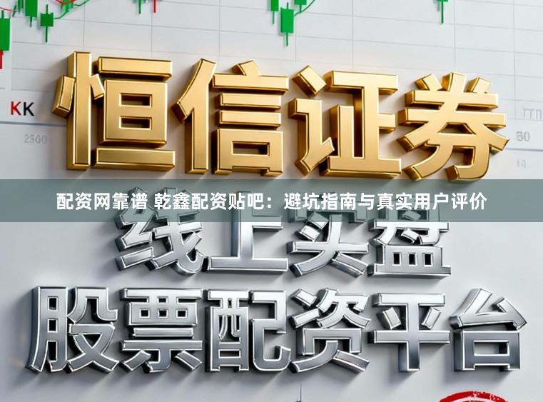 配资网靠谱 乾鑫配资贴吧：避坑指南与真实用户评价