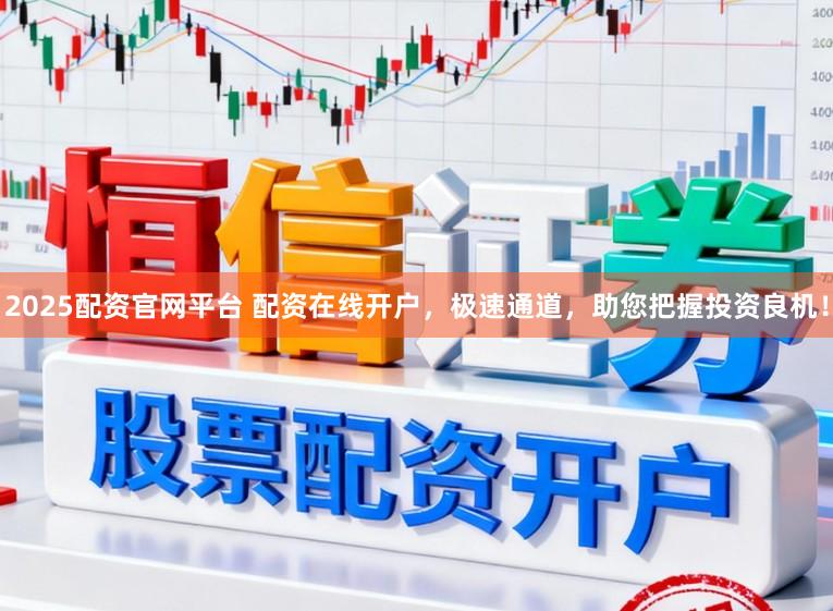 2025配资官网平台 配资在线开户，极速通道，助您把握投资良机！