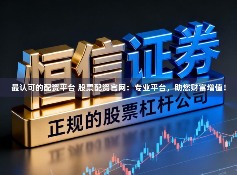 最认可的配资平台 股票配资官网：专业平台，助您财富增值！