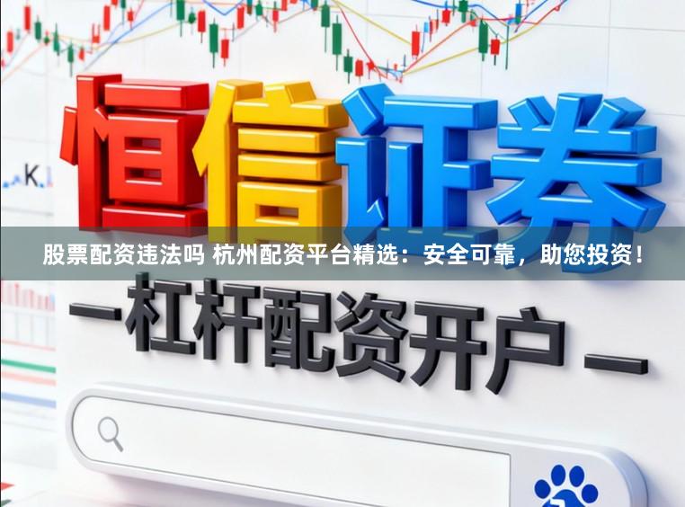 股票配资违法吗 杭州配资平台精选：安全可靠，助您投资！