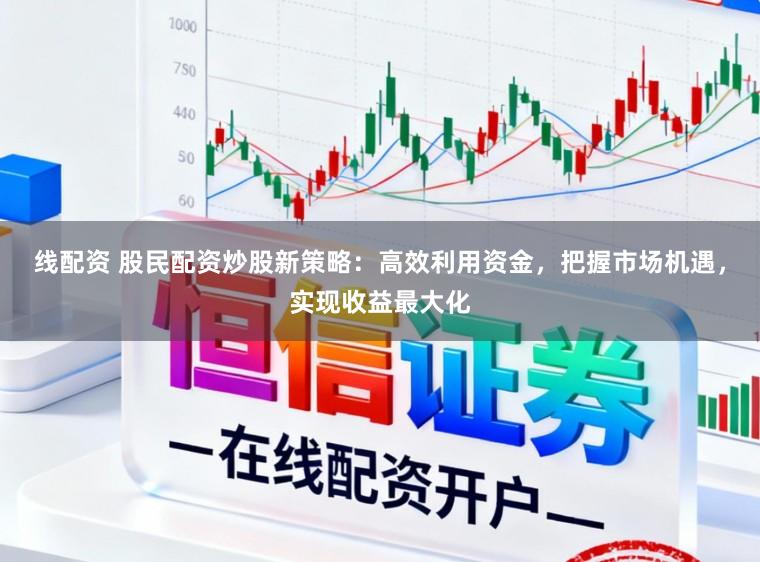线配资 股民配资炒股新策略：高效利用资金，把握市场机遇，实现收益最大化