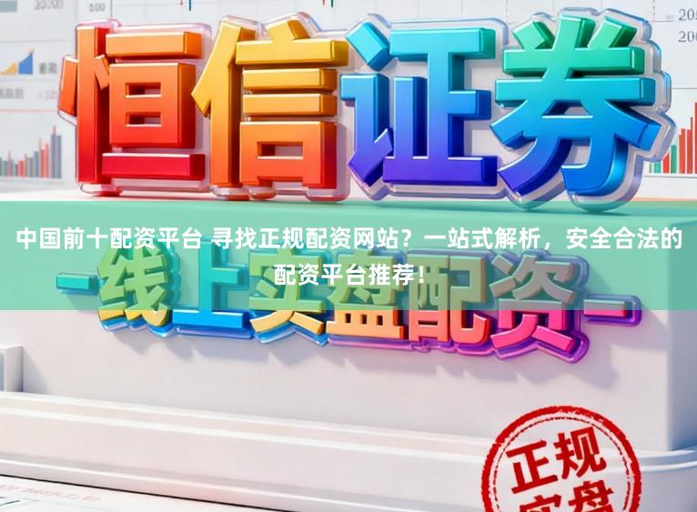 中国前十配资平台 寻找正规配资网站？一站式解析，安全合法的配资平台推荐！