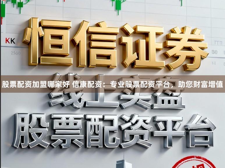股票配资加盟哪家好 信康配资：专业股票配资平台，助您财富增值