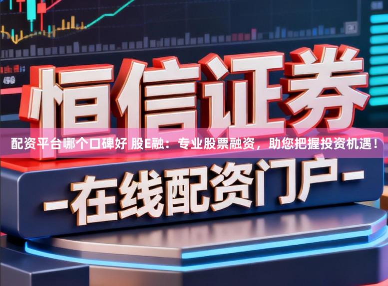 配资平台哪个口碑好 股E融：专业股票融资，助您把握投资机遇！