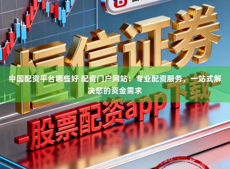 中国配资平台哪些好 配资门户网站：专业配资服务，一站式解决您的资金需求
