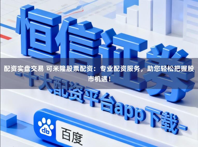 配资实盘交易 可米隆股票配资：专业配资服务，助您轻松把握股市机遇！