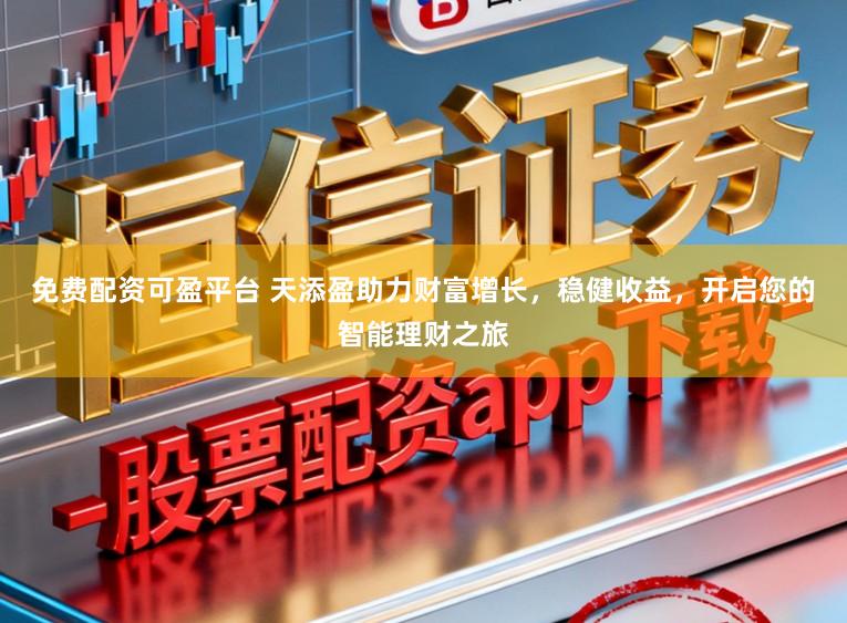 免费配资可盈平台 天添盈助力财富增长，稳健收益，开启您的智能理财之旅