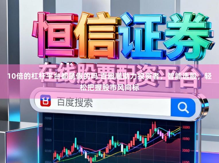 10倍的杠杆平台都是假的吗 百股顺助力投资者，智能选股，轻松把握股市风向标