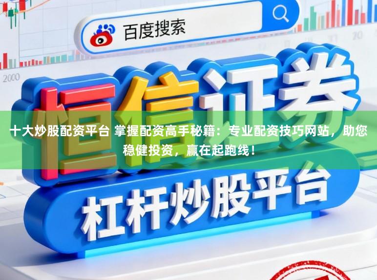 十大炒股配资平台 掌握配资高手秘籍：专业配资技巧网站，助您稳健投资，赢在起跑线！
