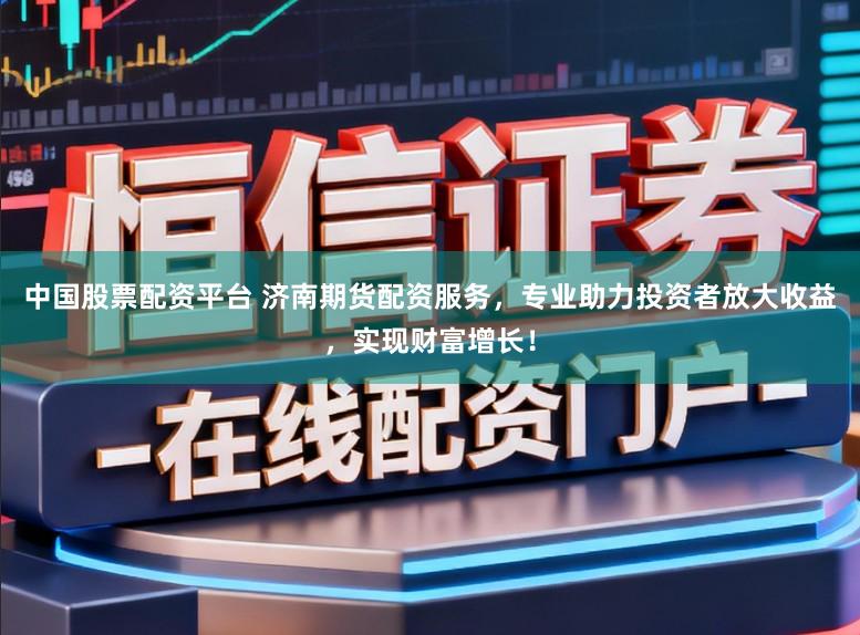 中国股票配资平台 济南期货配资服务，专业助力投资者放大收益，实现财富增长！