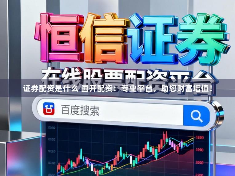 证券配资是什么 国开配资：专业平台，助您财富增值！