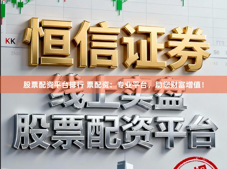 股票配资平台排行 票配资：专业平台，助您财富增值！