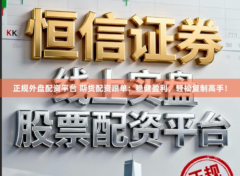 正规外盘配资平台 期货配资跟单：稳健盈利，轻松复制高手！