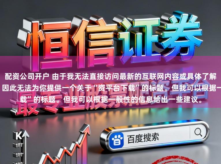 配资公司开户 由于我无法直接访问最新的互联网内容或具体了解某个配资平台的最新情况，因此无法为你提供一个关于“资平台下载”的标题。但我可以根据一般性的信息给出一些建议。