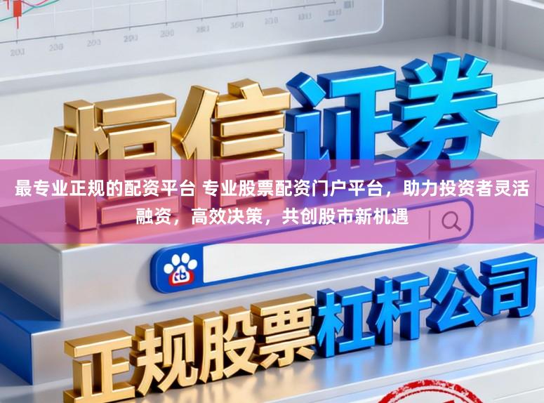 最专业正规的配资平台 专业股票配资门户平台，助力投资者灵活融资，高效决策，共创股市新机遇