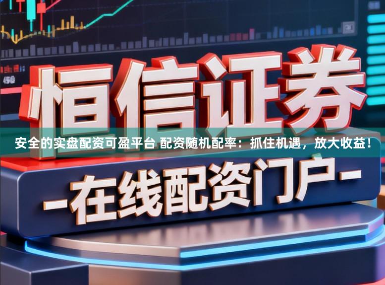 安全的实盘配资可盈平台 配资随机配率：抓住机遇，放大收益！