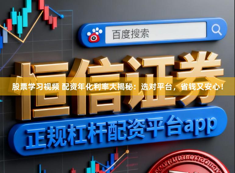 股票学习视频 配资年化利率大揭秘：选对平台，省钱又安心！