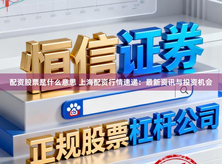 配资股票是什么意思 上海配资行情速递：最新资讯与投资机会