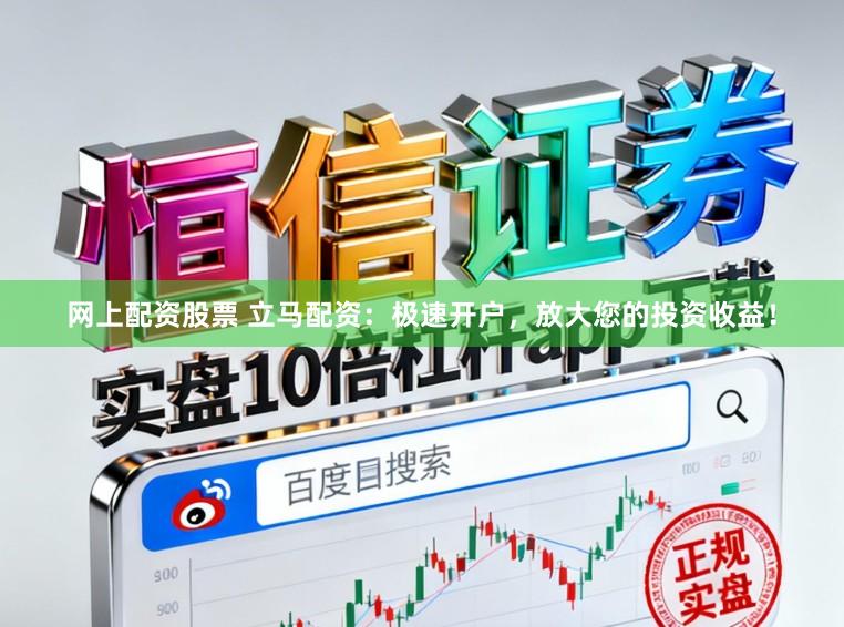 网上配资股票 立马配资：极速开户，放大您的投资收益！