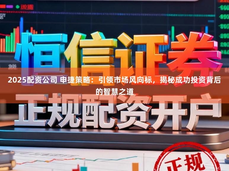 2025配资公司 申捷策略：引领市场风向标，揭秘成功投资背后的智慧之道