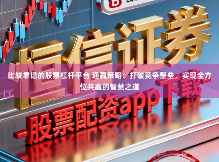 比较靠谱的股票杠杆平台 通赢策略：打破竞争壁垒，实现全方位共赢的智慧之道