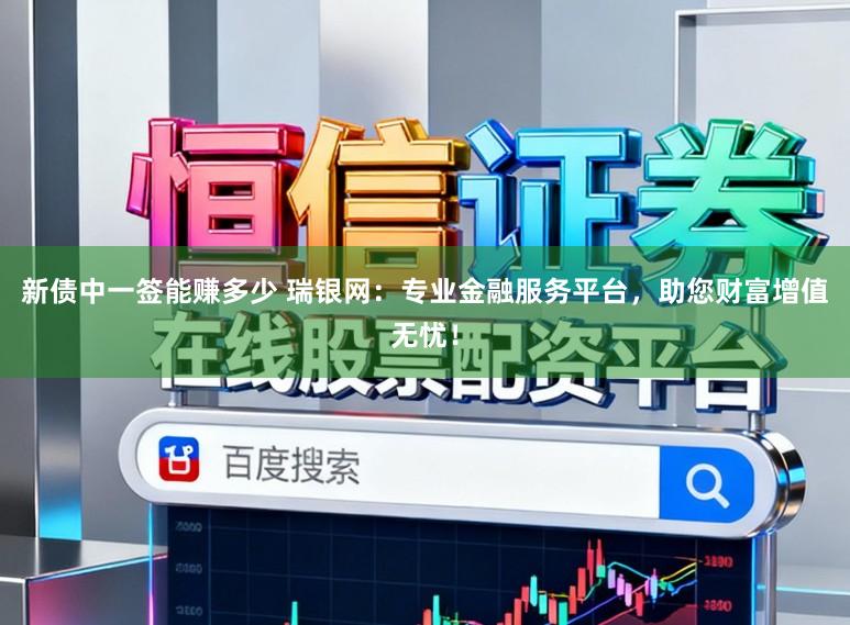 新债中一签能赚多少 瑞银网：专业金融服务平台，助您财富增值无忧！