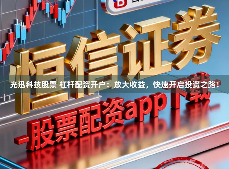 光迅科技股票 杠杆配资开户：放大收益，快速开启投资之路！