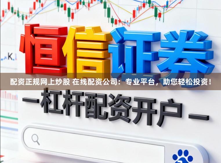 配资正规网上炒股 在线配资公司：专业平台，助您轻松投资！