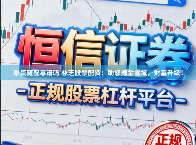 豪资随配靠谱吗 林芝股票配资：助您掘金雪域，财富升级！