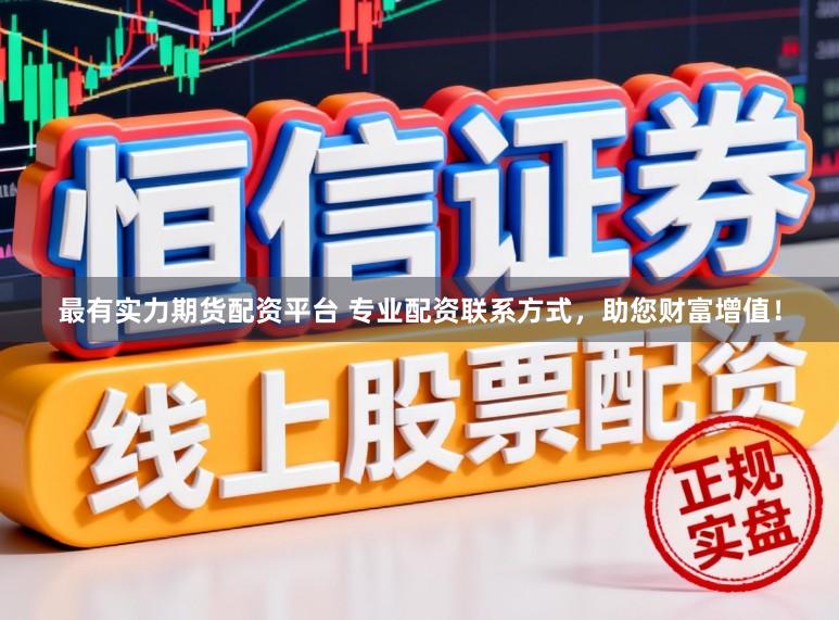 最有实力期货配资平台 专业配资联系方式，助您财富增值！
