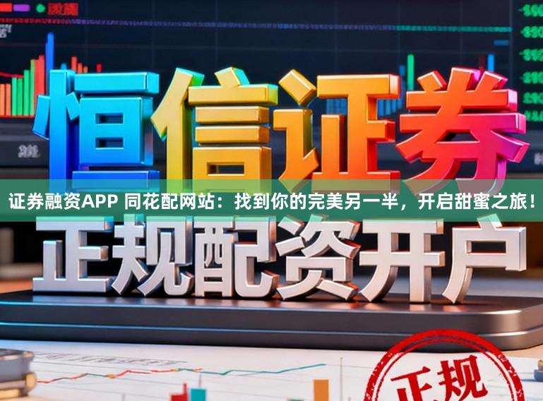 证券融资APP 同花配网站：找到你的完美另一半，开启甜蜜之旅！