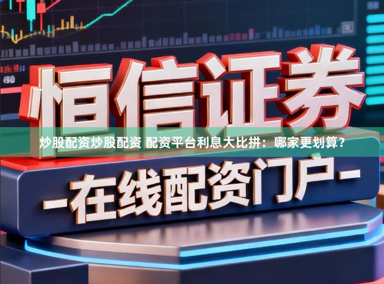 炒股配资炒股配资 配资平台利息大比拼：哪家更划算？
