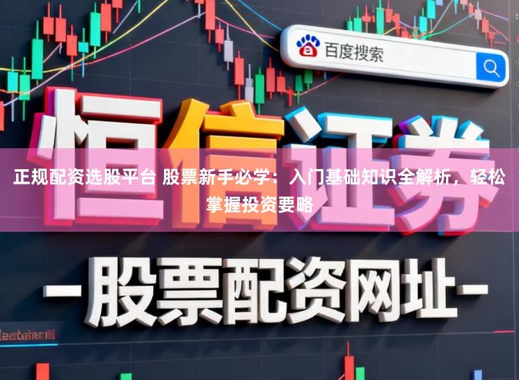 正规配资选股平台 股票新手必学：入门基础知识全解析，轻松掌握投资要略