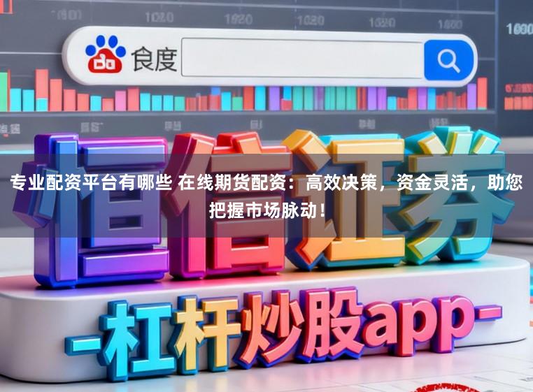 专业配资平台有哪些 在线期货配资：高效决策，资金灵活，助您把握市场脉动！