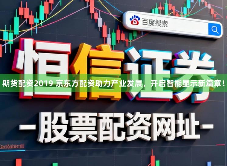 期货配资2019 京东方配资助力产业发展，开启智能显示新篇章！