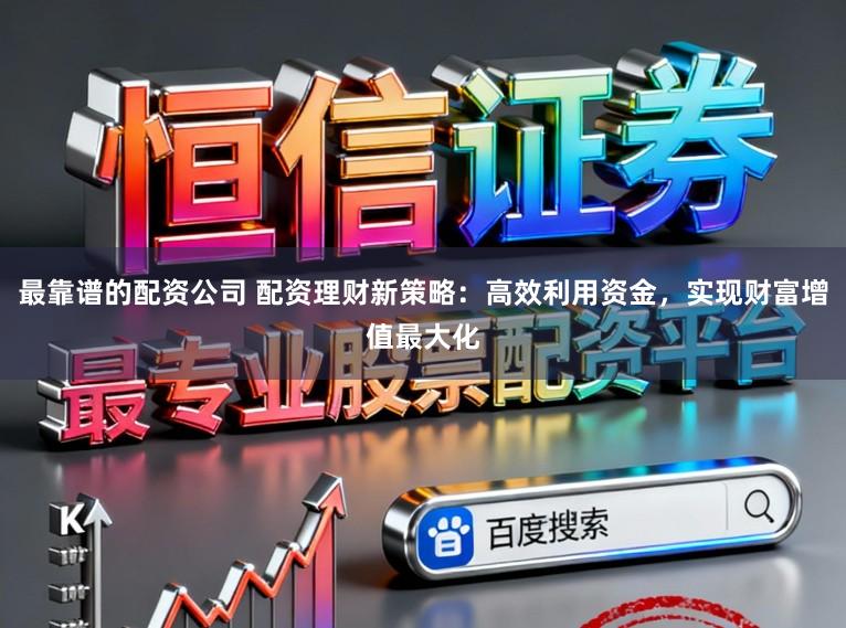 最靠谱的配资公司 配资理财新策略：高效利用资金，实现财富增值最大化